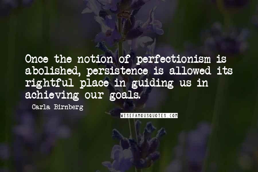 Carla Birnberg Quotes: Once the notion of perfectionism is abolished, persistence is allowed its rightful place in guiding us in achieving our goals.