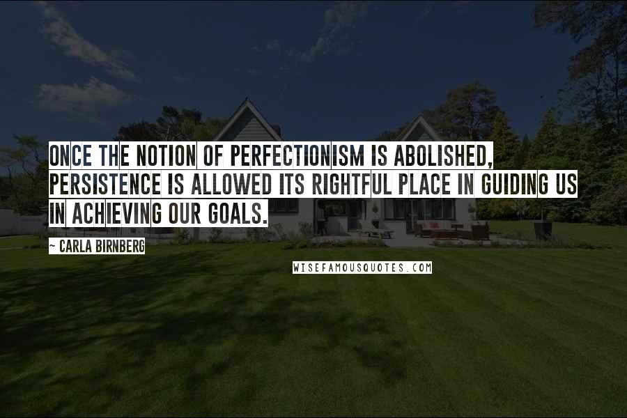 Carla Birnberg Quotes: Once the notion of perfectionism is abolished, persistence is allowed its rightful place in guiding us in achieving our goals.