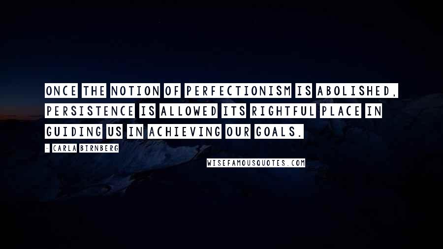 Carla Birnberg Quotes: Once the notion of perfectionism is abolished, persistence is allowed its rightful place in guiding us in achieving our goals.