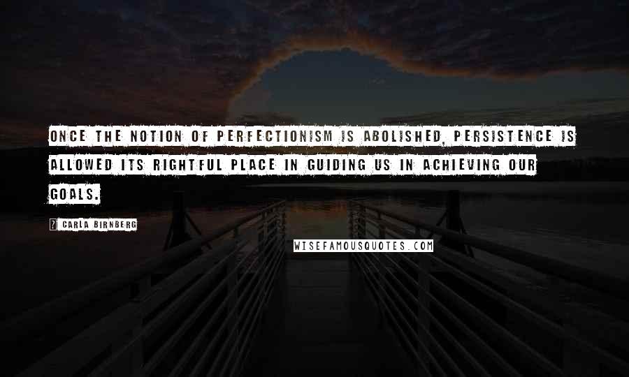 Carla Birnberg Quotes: Once the notion of perfectionism is abolished, persistence is allowed its rightful place in guiding us in achieving our goals.