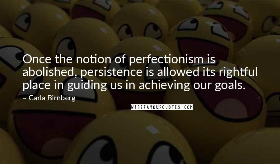 Carla Birnberg Quotes: Once the notion of perfectionism is abolished, persistence is allowed its rightful place in guiding us in achieving our goals.