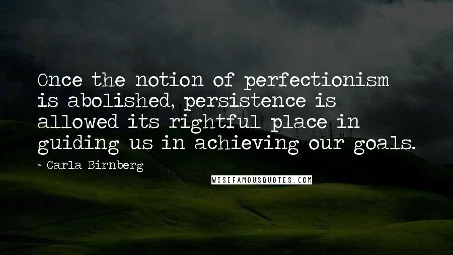 Carla Birnberg Quotes: Once the notion of perfectionism is abolished, persistence is allowed its rightful place in guiding us in achieving our goals.