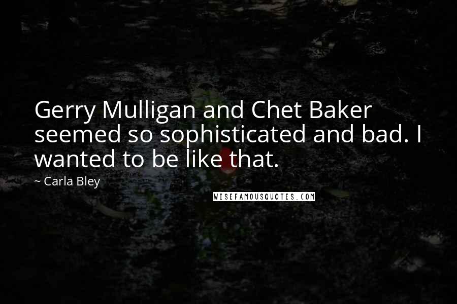 Carla Bley Quotes: Gerry Mulligan and Chet Baker seemed so sophisticated and bad. I wanted to be like that.