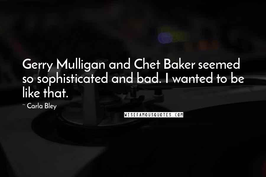 Carla Bley Quotes: Gerry Mulligan and Chet Baker seemed so sophisticated and bad. I wanted to be like that.