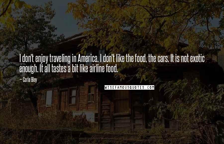 Carla Bley Quotes: I don't enjoy traveling in America. I don't like the food, the cars. It is not exotic enough. It all tastes a bit like airline food.