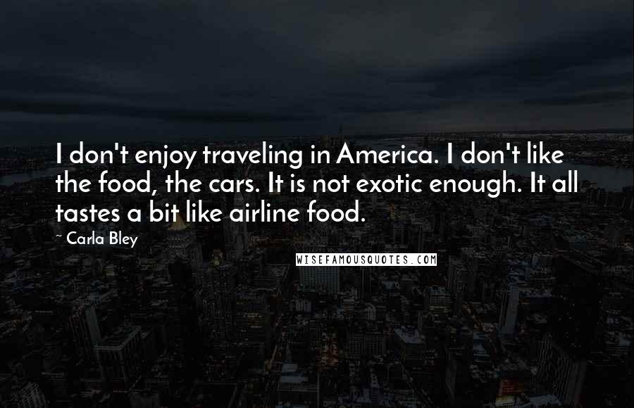 Carla Bley Quotes: I don't enjoy traveling in America. I don't like the food, the cars. It is not exotic enough. It all tastes a bit like airline food.