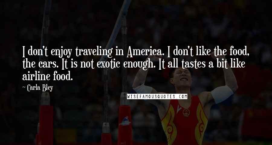 Carla Bley Quotes: I don't enjoy traveling in America. I don't like the food, the cars. It is not exotic enough. It all tastes a bit like airline food.