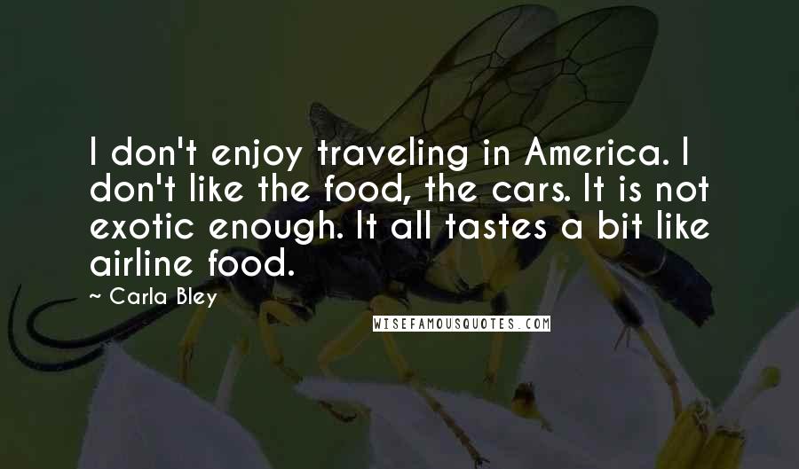 Carla Bley Quotes: I don't enjoy traveling in America. I don't like the food, the cars. It is not exotic enough. It all tastes a bit like airline food.