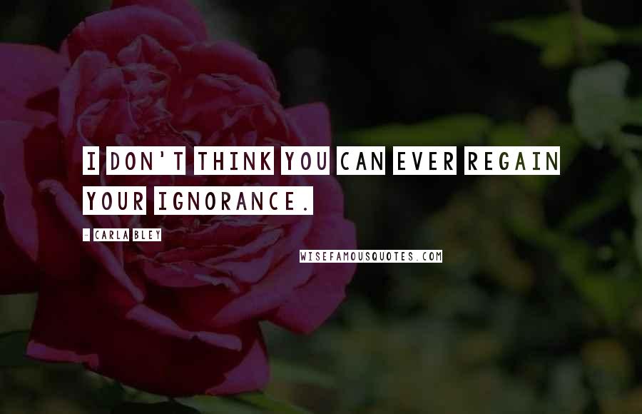 Carla Bley Quotes: I don't think you can ever regain your ignorance.