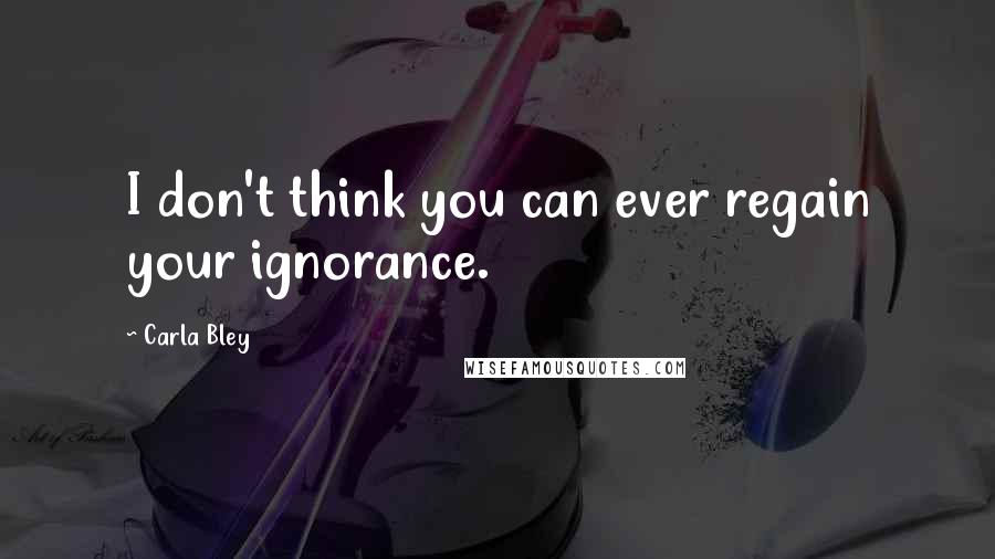 Carla Bley Quotes: I don't think you can ever regain your ignorance.