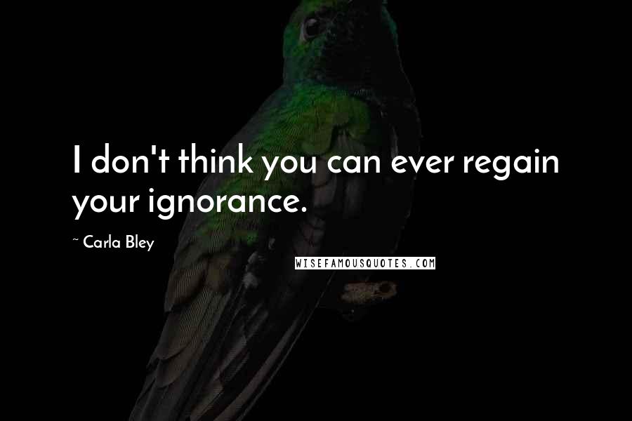 Carla Bley Quotes: I don't think you can ever regain your ignorance.