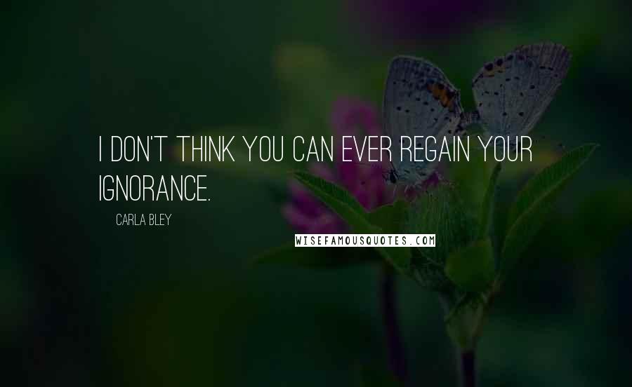 Carla Bley Quotes: I don't think you can ever regain your ignorance.