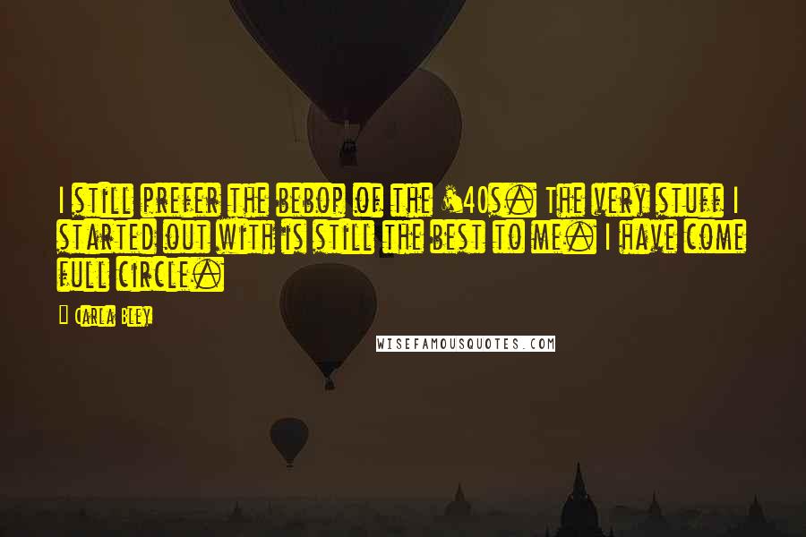 Carla Bley Quotes: I still prefer the bebop of the '40s. The very stuff I started out with is still the best to me. I have come full circle.
