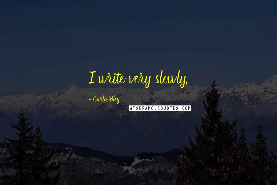 Carla Bley Quotes: I write very slowly.