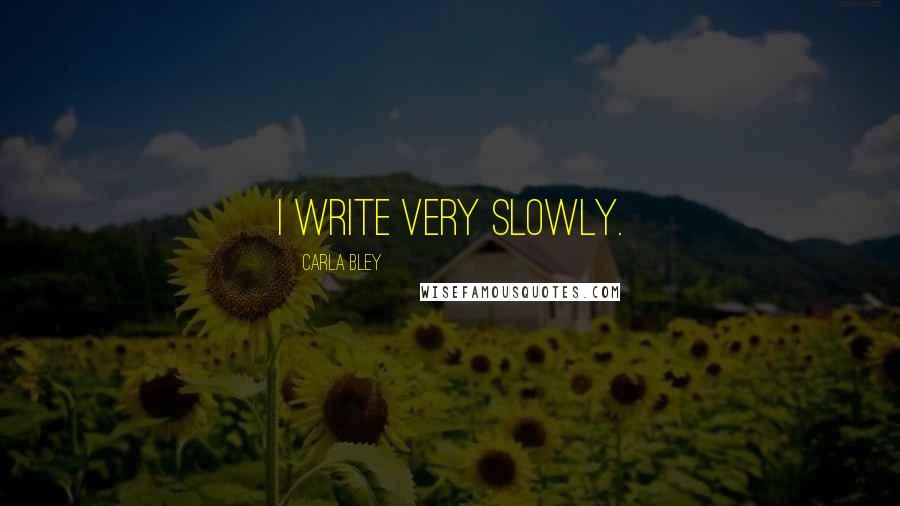 Carla Bley Quotes: I write very slowly.