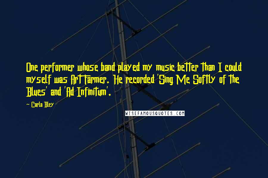 Carla Bley Quotes: One performer whose band played my music better than I could myself was Art Farmer. He recorded 'Sing Me Softly of the Blues' and 'Ad Infinitum'.