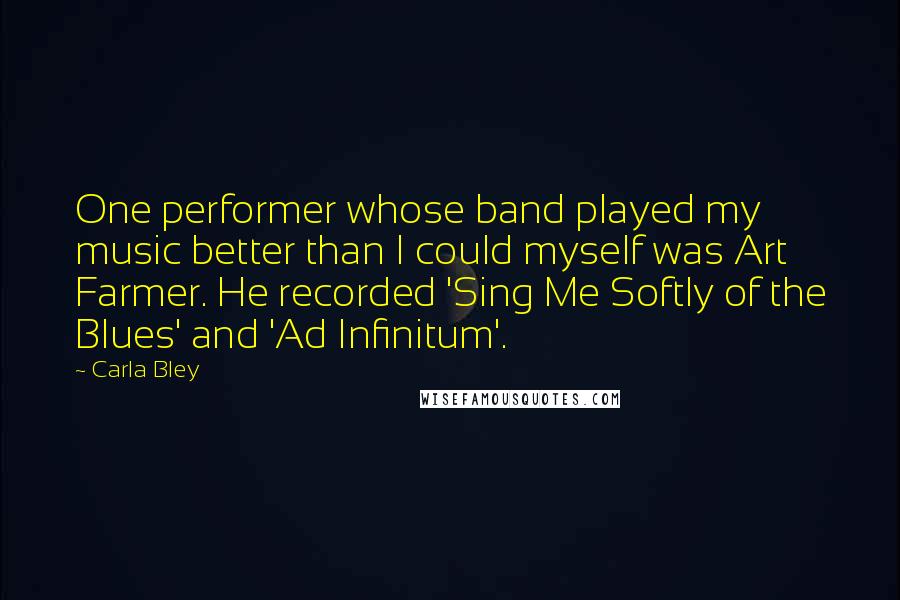 Carla Bley Quotes: One performer whose band played my music better than I could myself was Art Farmer. He recorded 'Sing Me Softly of the Blues' and 'Ad Infinitum'.