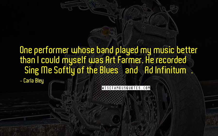 Carla Bley Quotes: One performer whose band played my music better than I could myself was Art Farmer. He recorded 'Sing Me Softly of the Blues' and 'Ad Infinitum'.