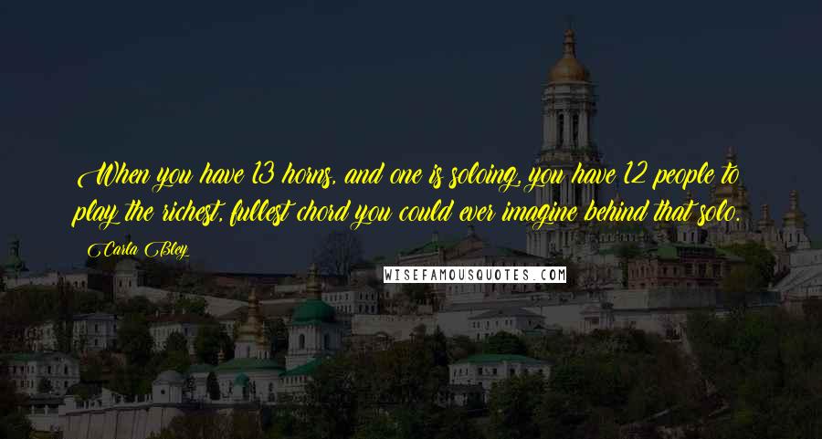 Carla Bley Quotes: When you have 13 horns, and one is soloing, you have 12 people to play the richest, fullest chord you could ever imagine behind that solo.