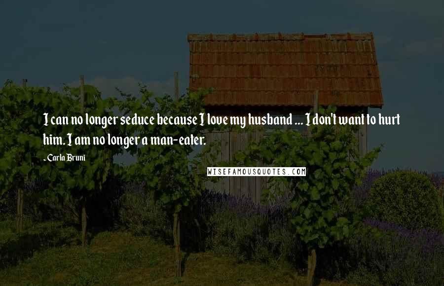 Carla Bruni Quotes: I can no longer seduce because I love my husband ... I don't want to hurt him. I am no longer a man-eater.