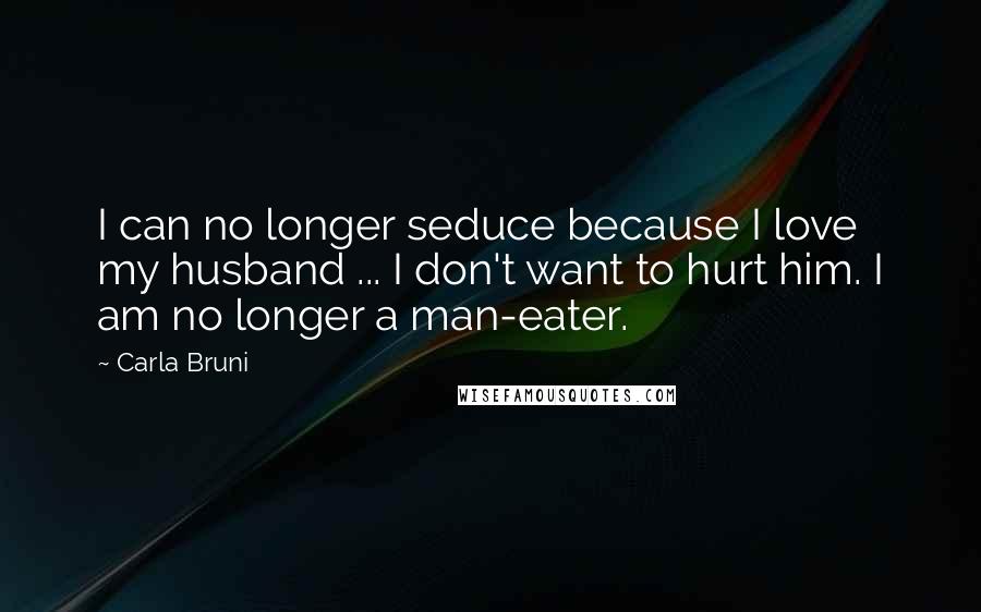 Carla Bruni Quotes: I can no longer seduce because I love my husband ... I don't want to hurt him. I am no longer a man-eater.