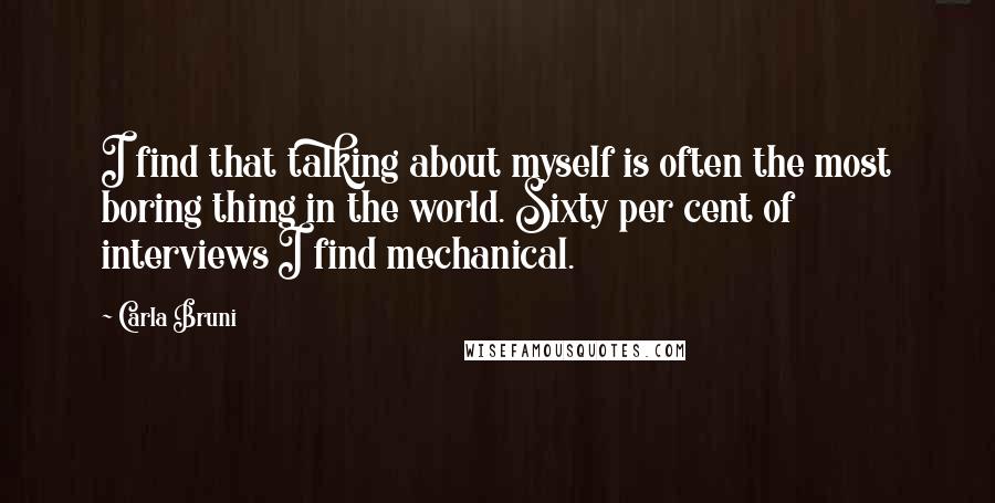 Carla Bruni Quotes: I find that talking about myself is often the most boring thing in the world. Sixty per cent of interviews I find mechanical.