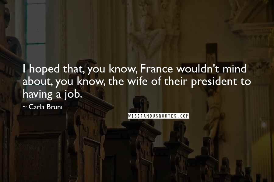 Carla Bruni Quotes: I hoped that, you know, France wouldn't mind about, you know, the wife of their president to having a job.