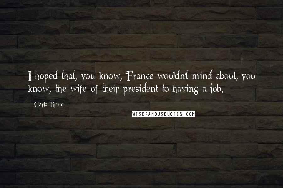 Carla Bruni Quotes: I hoped that, you know, France wouldn't mind about, you know, the wife of their president to having a job.