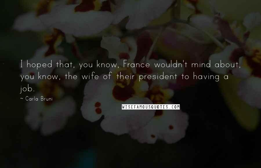 Carla Bruni Quotes: I hoped that, you know, France wouldn't mind about, you know, the wife of their president to having a job.