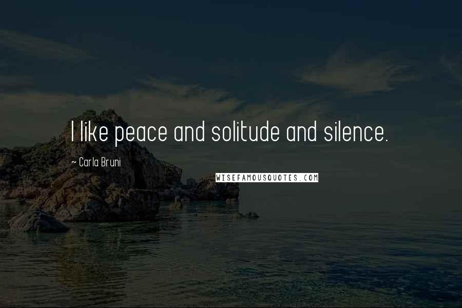 Carla Bruni Quotes: I like peace and solitude and silence.