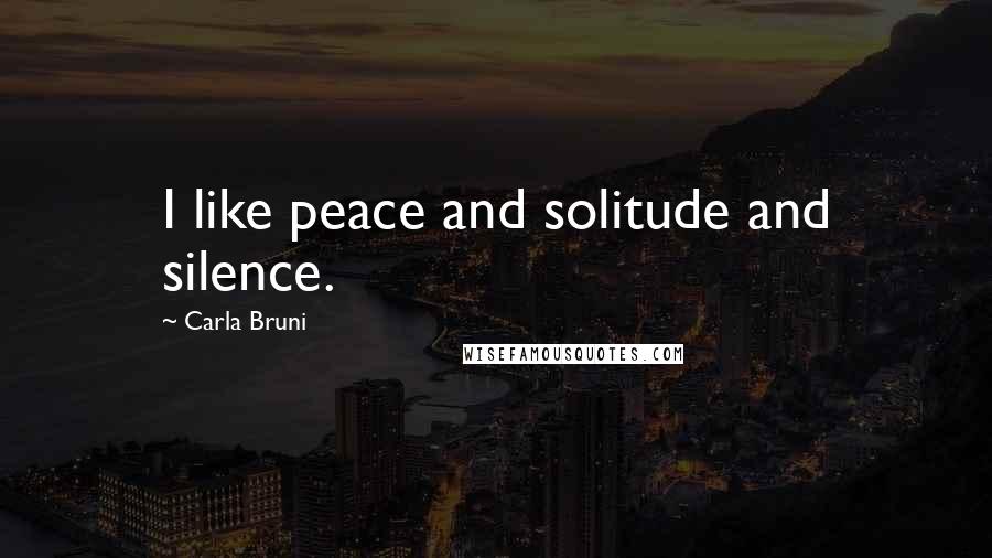 Carla Bruni Quotes: I like peace and solitude and silence.