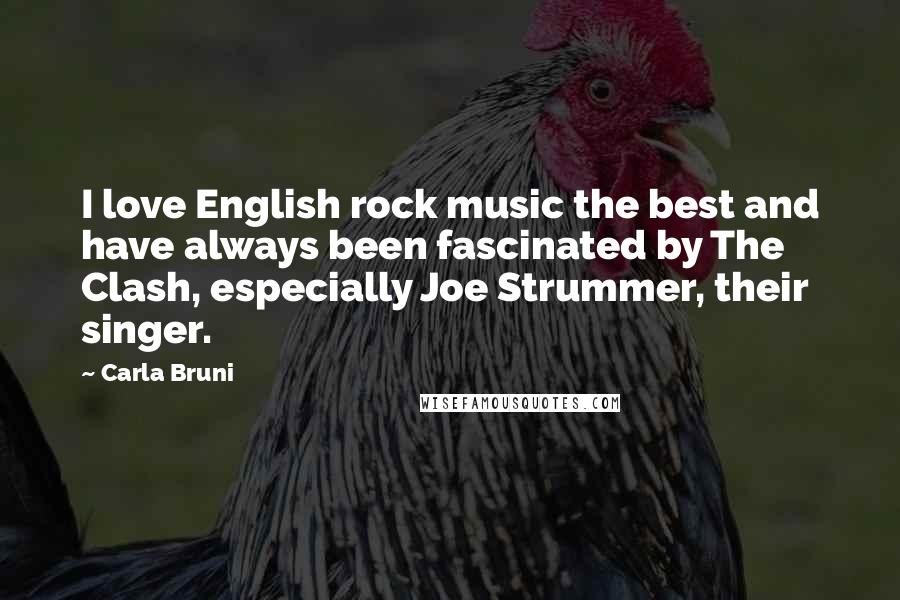 Carla Bruni Quotes: I love English rock music the best and have always been fascinated by The Clash, especially Joe Strummer, their singer.