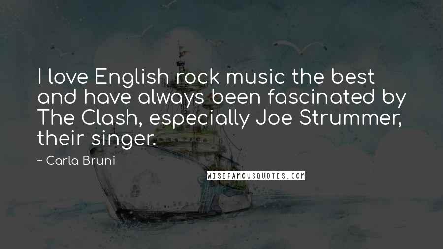 Carla Bruni Quotes: I love English rock music the best and have always been fascinated by The Clash, especially Joe Strummer, their singer.
