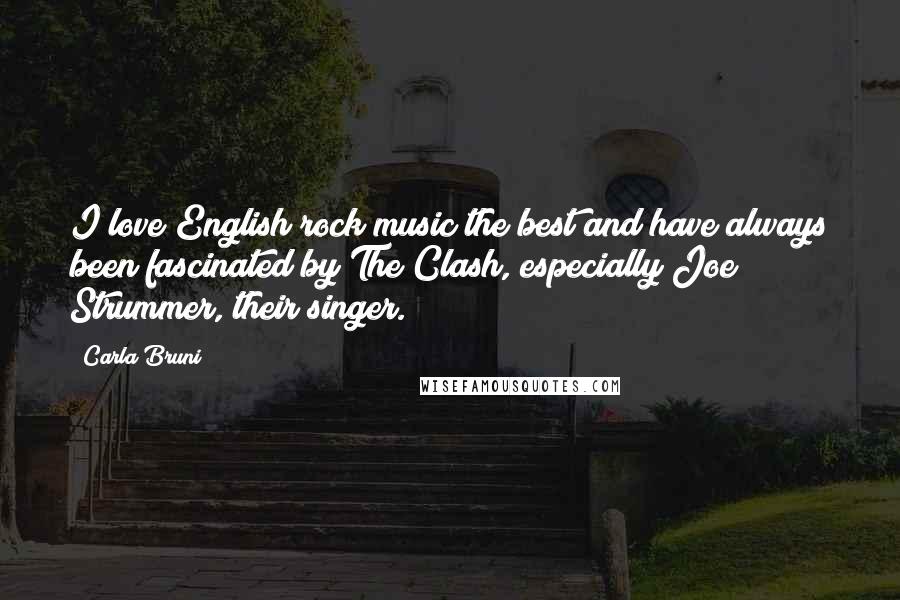 Carla Bruni Quotes: I love English rock music the best and have always been fascinated by The Clash, especially Joe Strummer, their singer.