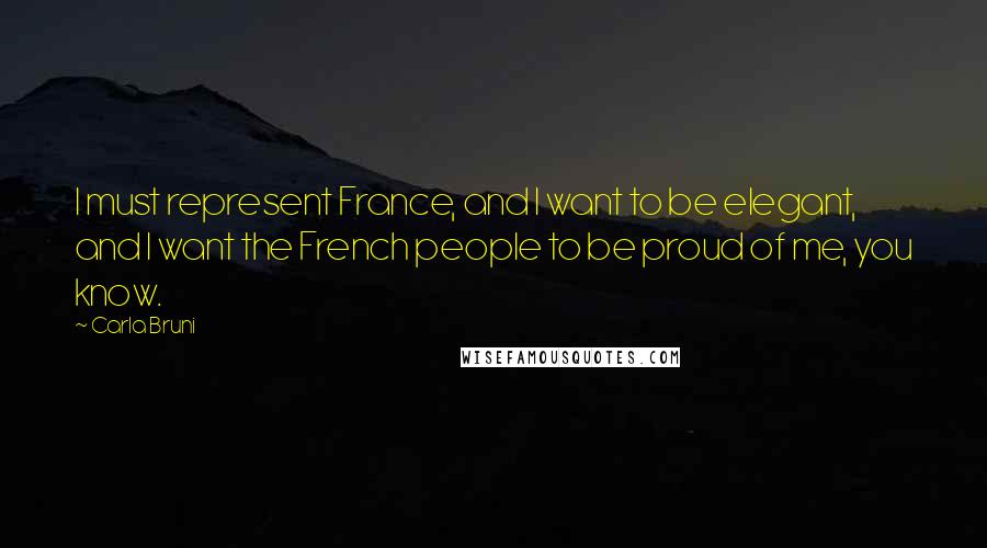 Carla Bruni Quotes: I must represent France, and I want to be elegant, and I want the French people to be proud of me, you know.