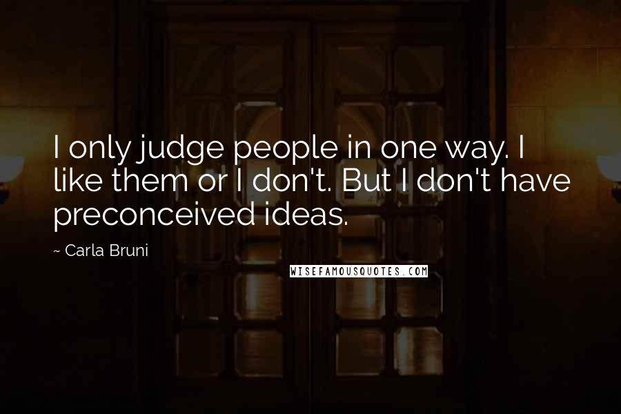 Carla Bruni Quotes: I only judge people in one way. I like them or I don't. But I don't have preconceived ideas.