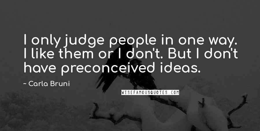 Carla Bruni Quotes: I only judge people in one way. I like them or I don't. But I don't have preconceived ideas.