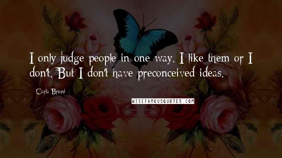 Carla Bruni Quotes: I only judge people in one way. I like them or I don't. But I don't have preconceived ideas.