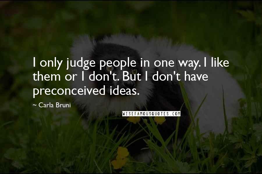 Carla Bruni Quotes: I only judge people in one way. I like them or I don't. But I don't have preconceived ideas.