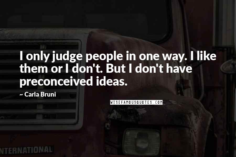Carla Bruni Quotes: I only judge people in one way. I like them or I don't. But I don't have preconceived ideas.