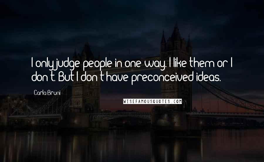 Carla Bruni Quotes: I only judge people in one way. I like them or I don't. But I don't have preconceived ideas.