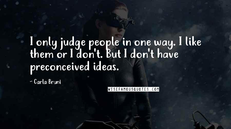 Carla Bruni Quotes: I only judge people in one way. I like them or I don't. But I don't have preconceived ideas.