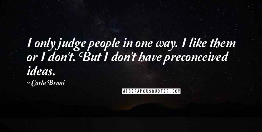 Carla Bruni Quotes: I only judge people in one way. I like them or I don't. But I don't have preconceived ideas.