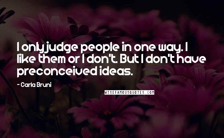 Carla Bruni Quotes: I only judge people in one way. I like them or I don't. But I don't have preconceived ideas.