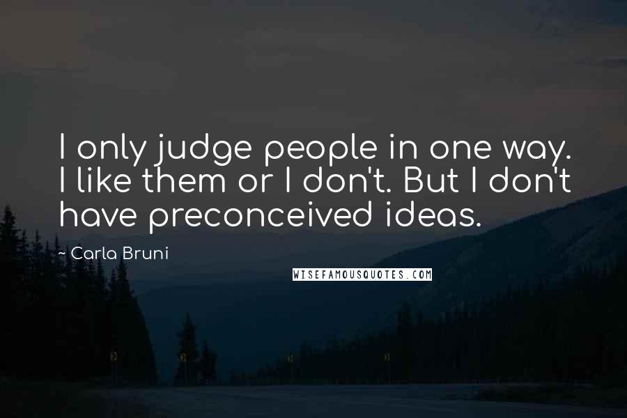 Carla Bruni Quotes: I only judge people in one way. I like them or I don't. But I don't have preconceived ideas.