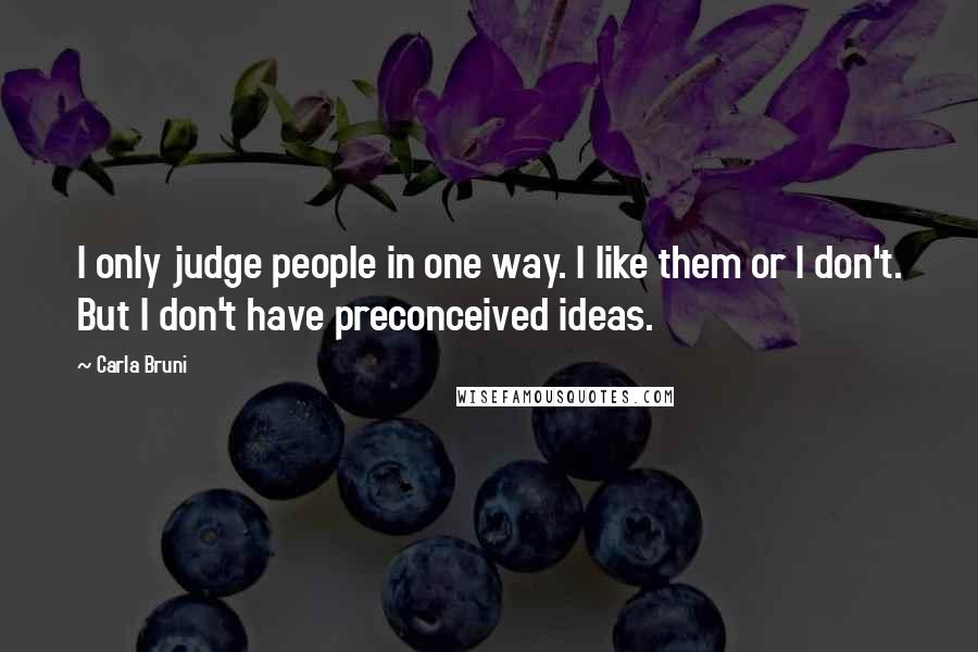 Carla Bruni Quotes: I only judge people in one way. I like them or I don't. But I don't have preconceived ideas.