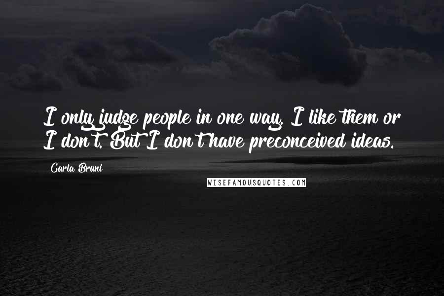 Carla Bruni Quotes: I only judge people in one way. I like them or I don't. But I don't have preconceived ideas.