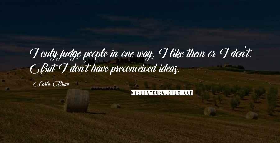 Carla Bruni Quotes: I only judge people in one way. I like them or I don't. But I don't have preconceived ideas.