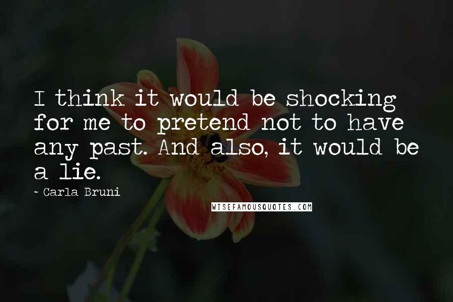 Carla Bruni Quotes: I think it would be shocking for me to pretend not to have any past. And also, it would be a lie.