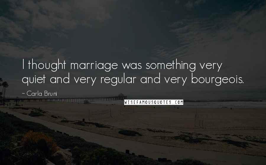 Carla Bruni Quotes: I thought marriage was something very quiet and very regular and very bourgeois.